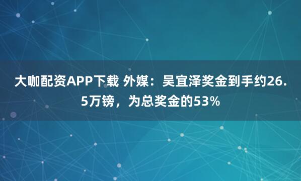 大咖配资APP下载 外媒：吴宜泽奖金到手约26.5万镑，为总奖金的53%