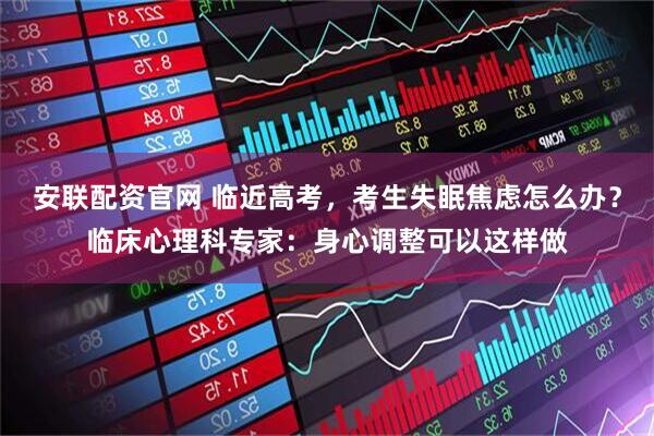 安联配资官网 临近高考，考生失眠焦虑怎么办？临床心理科专家：身心调整可以这样做