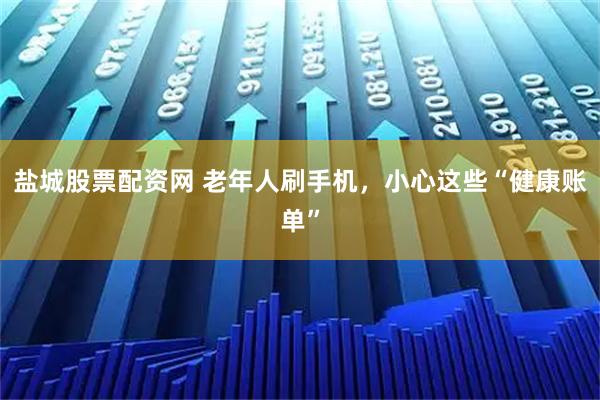 盐城股票配资网 老年人刷手机，小心这些“健康账单”