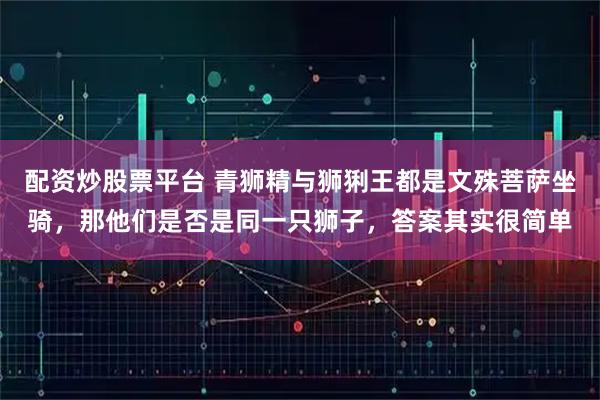 配资炒股票平台 青狮精与狮猁王都是文殊菩萨坐骑，那他们是否是同一只狮子，答案其实很简单